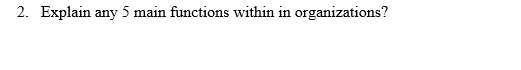 2. Explain any 5 main functions within in organizations?
