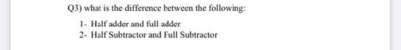 Q3) what is the difference between the following:
1- Half adder and full adder
2- Half Subtractor and Full Subtractor
