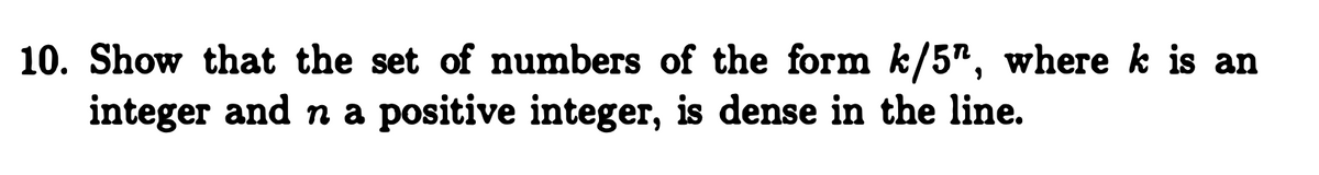 10. Show that the set of numbers of the form k/5", where k is an
integer and n a positive integer, is dense in the line.
