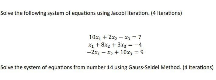 Solve the following system of equations using Jacobi Iteration. (4 Iterations)
10x₁ + 2x2x3 = 7
x₁ + 8x₂ + 3x3 = -4
-2x₁ - x₂ + 10x3 = 9
Solve the system of equations from number 14 using Gauss-Seidel Method. (4 Iterations)