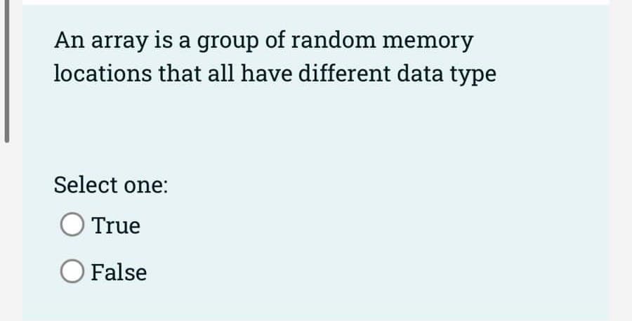 An array is a group of random memory
locations that all have different data type
Select one:
True
O False
