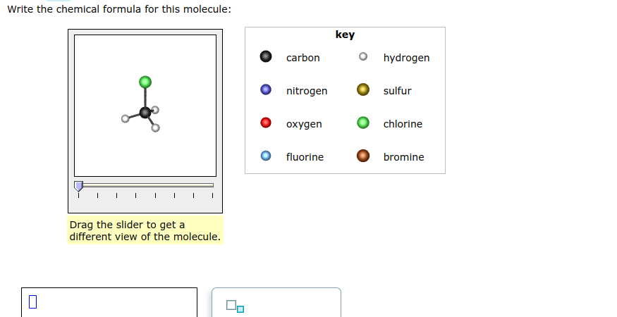 Write the chemical formula for this molecule:
U
Drag the slider to get a
different view of the molecule.
carbon
nitrogen
oxygen
fluorine
key
hydrogen
sulfur
chlorine
bromine