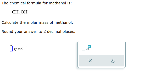 The chemical formula for methanol is:
CH3OH
Calculate the molar mass of methanol.
Round your answer to 2 decimal places.
Üg.n
g'mol
x10
X
5