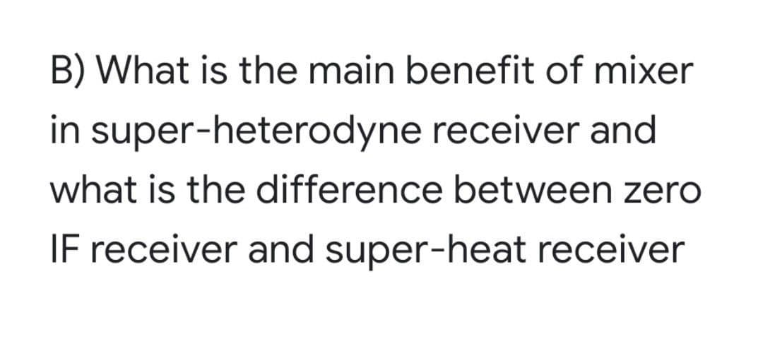 B) What is the main benefit of mixer
in super-heterodyne receiver and
what is the difference between zero
IF receiver and super-heat receiver
