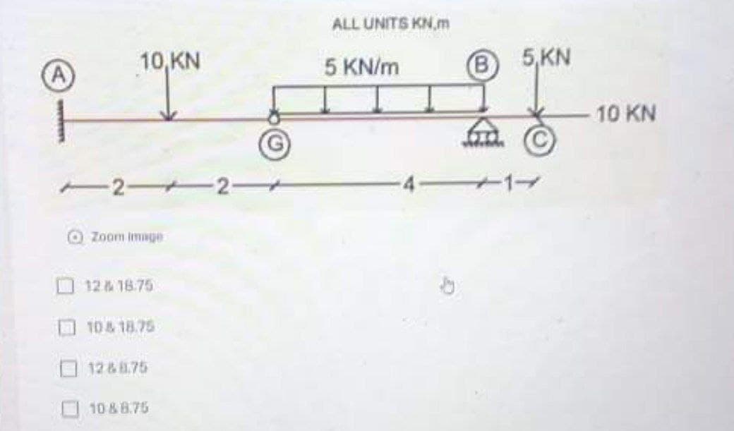 ALL UNITS KN.m
10,KN
5 KN/m
(B
5,KN
A
10 KN
-2 2-
-1
O Zoom image
12&18.75
O10& 18.75
12&8.75
10&8.75
