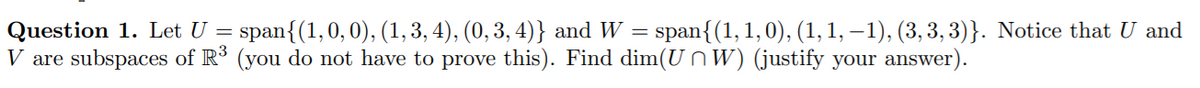 Question 1. Let U =
V are subspaces of R° (you do not have to prove this). Find dim(U nW) (justify your answer).
span{(1,0, 0), (1, 3, 4), (0,3, 4)} and W = span{(1,1,0), (1, 1, – 1), (3, 3, 3)}. Notice that U and
