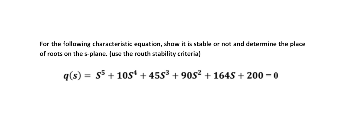 For the following characteristic equation, show it is stable or not and determine the place
of roots on the s-plane. (use the routh stability criteria)
q(s) =
s5 + 10sª + 455³ + 90S² + 164S + 200 = 0
