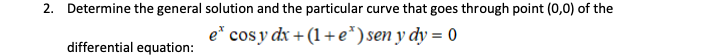 2. Determine the general solution and the particular curve that goes through point (0,0) of the
e* cos y dx + (1+e*) sen y dy = 0
differential equation:
