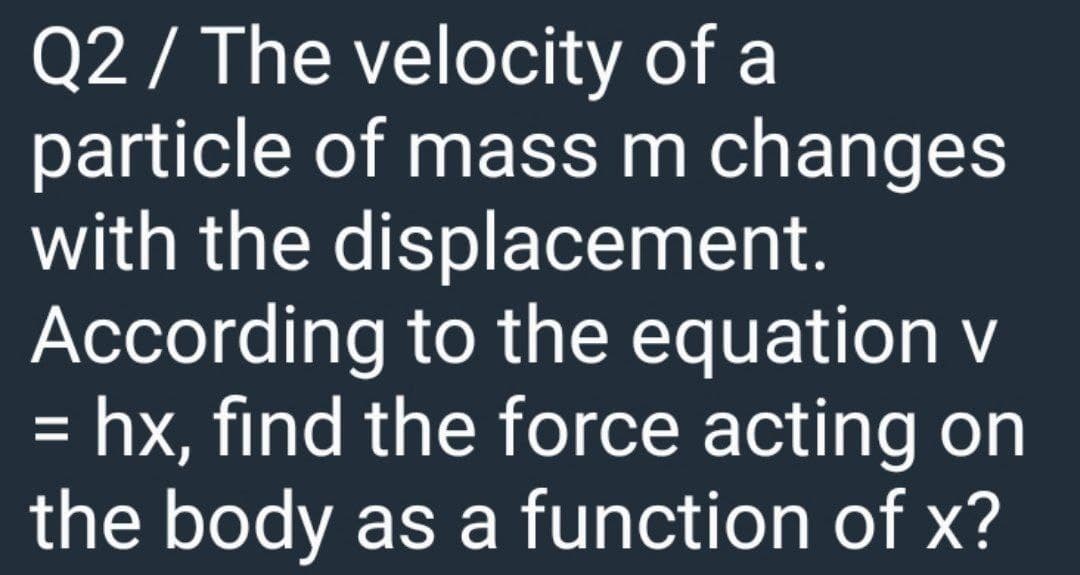 Q2 / The velocity of a
particle of mass m changes
with the displacement.
According to the equation v
= hx, find the force acting on
the body as a function of x?
