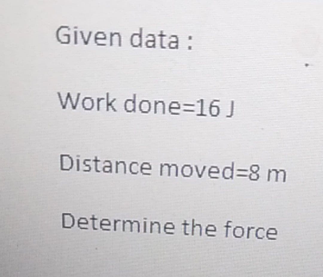 Given data :
Work done=16 J
Distance moved%3D8 m
Determine the force
