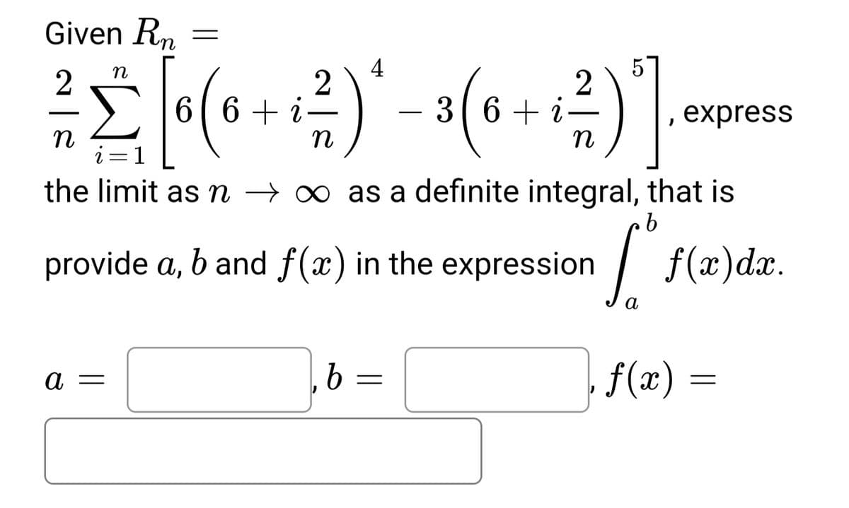 Given Rn
4
2
6 + i
2
3( 6 + i
i
express
n
i=1
the limit as m → ∞ as a definite integral, that is
provide a, b and f(x) in the expression
|
f(x)dx.
a
а —
b =
f(x) =
