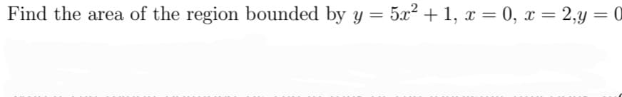 Find the area of the region bounded by y = 5x2 +1, x = 0, x = 2,y = 0
