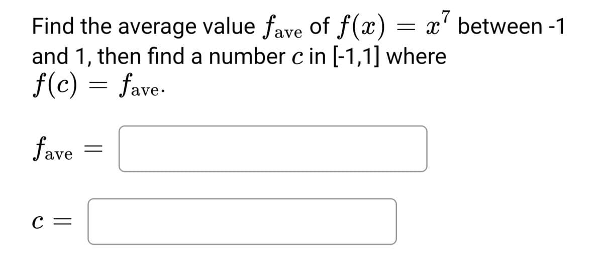 7
Find the average value fave of f(x) = x' between -1
and 1, then find a number c in [-1,1] where
f(c) = fave.
fave
C
