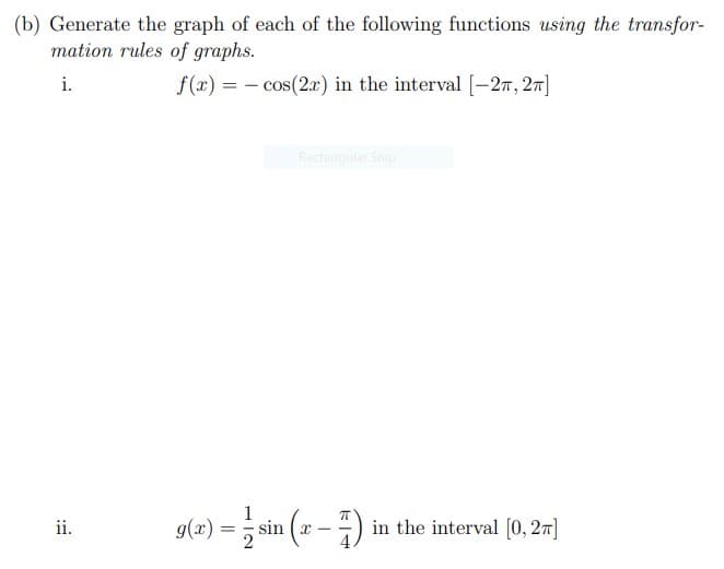 (b) Generate the graph of each of the following functions using the transfor-
mation rules of graphs.
i.
f(x) = - cos(2x) in the interval [-27, 27]
Rectangular Snip
1
g(r) = , sin (x -)
in the interval [0, 27]
ii.
%3D
