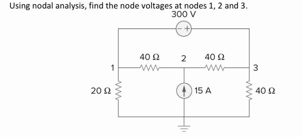 Using nodal analysis, find the node voltages at nodes 1, 2 and 3.
300 V
40 Ω
2
40 2
1
3
20 Ω
15 A
40 Ω
