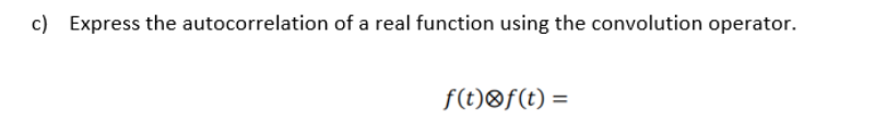 c) Express the autocorrelation of a real function using the convolution operator.
f(t)®f(t) =
