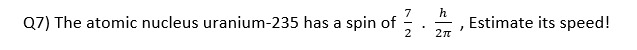 Q7) The atomic nucleus uranium-235 has a spin of
2
h
Estimate its speed!
