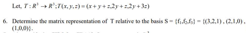 Let, T: R → R';T(x, y,z) = (x + y + z,2y+ z,2y+ 3z)
6. Determine the matrix representation of T relative to the basis S= {fj,f2,f3} = {(3,2,1) , (2,1,0),
(1,0,0)}.
