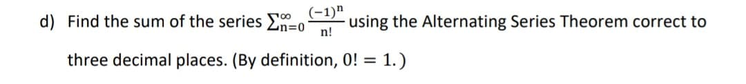 d) Find the sum of the series n=0
n!
(-1)"
using the Alternating Series Theorem correct to
three decimal places. (By definition, 0! = 1.)
