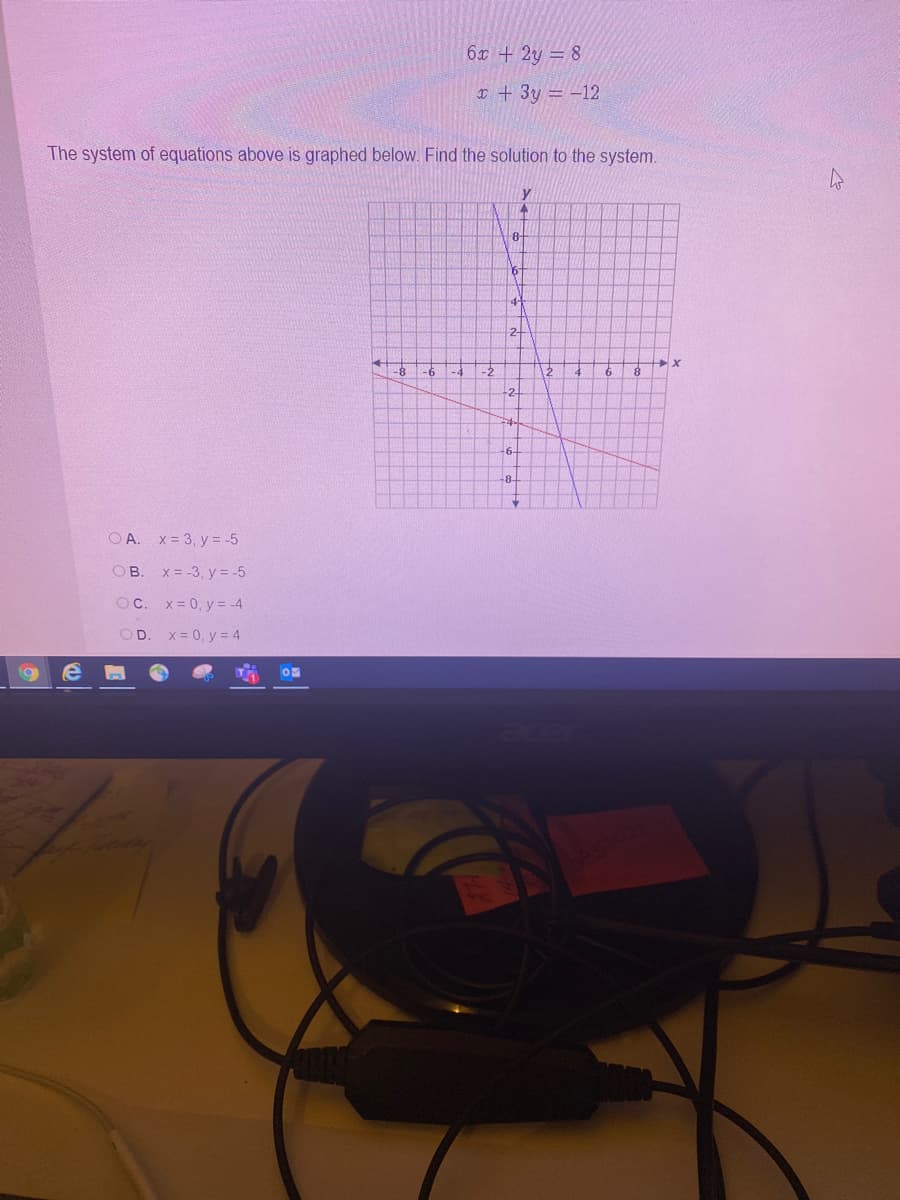 6x +2y = 8
x + 3y = -12
The system of equations above is graphed below. Find the solution to the system.
y
8-
6
4-
-6
-2
12
24
-6-
-8-
O A. x= 3, y = -5
OB. x= -3, y = -5
OC. x= 0, y = -4
OD.
x = 0, y = 4
