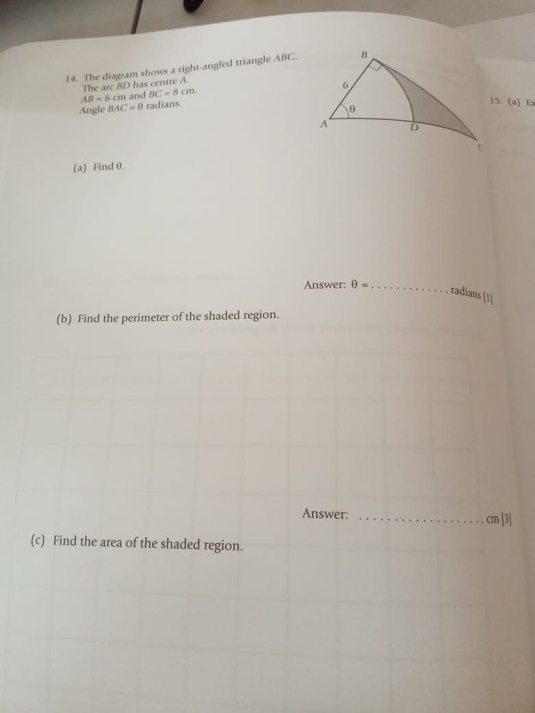 B.
14. The diagram shows a right-angled triangle ABC.
The are BD has centre A.
AB - 6 cm and BC = 8 cm.
Angle BAC = 0 radians.
15. (a) Ex
A.
(a) Find 0.
Answer: 0 =
radians 11
(b) Find the perimeter of the shaded region.
Answer:
.cm 3
(c) Find the area of the shaded region.
