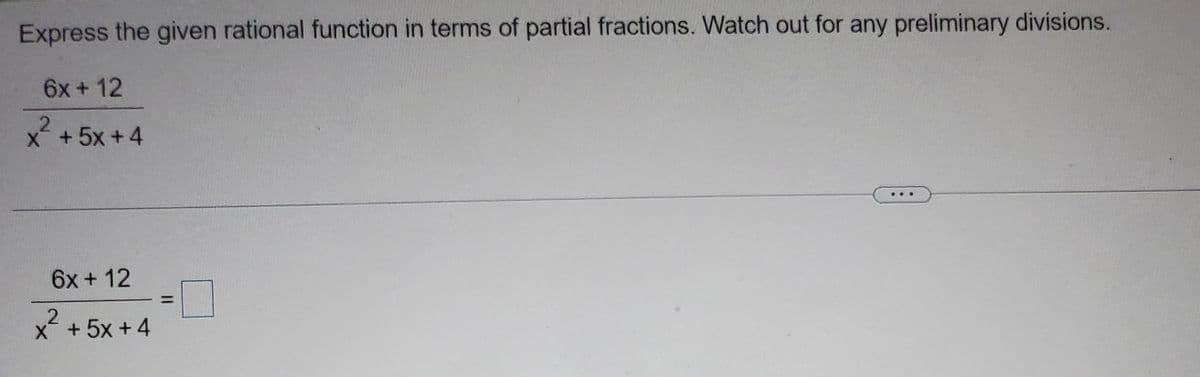 Express the given rational function in terms of partial fractions. Watch out for any preliminary divisions.
6x + 12
x²
X+5x+4
6x + 12
2
X+5x+4
=