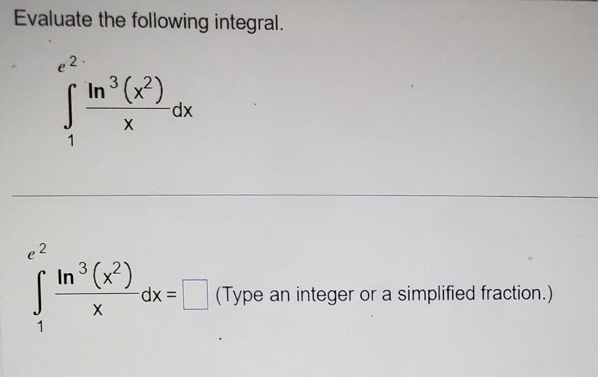 Evaluate the following integral.
e 2
1
e2.
1
3
In ³ (x²)
X
3
In ³ (x²)
X
-dx :
dx
=
(Type an integer or a simplified fraction.)