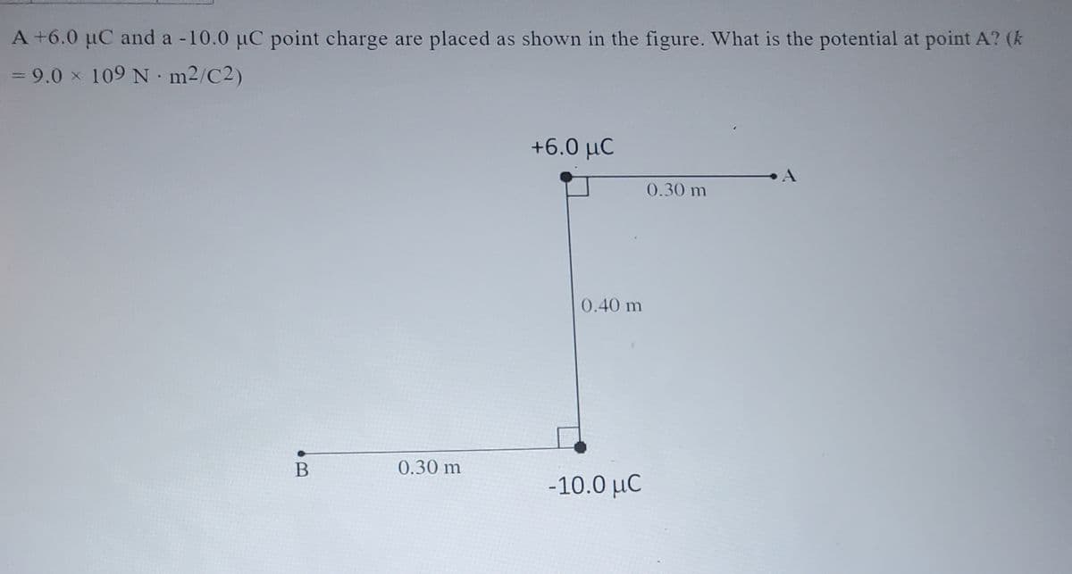 A +6.0 µC and a -10.0 µC point charge are placed as shown in the figure. What is the potential at point A? (k
= 9.0 109 Nm²/C2)
B
0.30 m
+6.0 MC
0.40 m
-10.0 μC
0.30 m