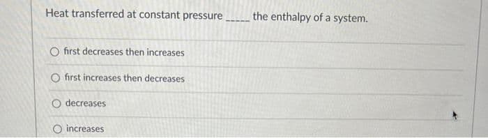 Heat transferred at constant pressure
O first decreases then increases
O first increases then decreases
O decreases
O increases
the enthalpy of a system.