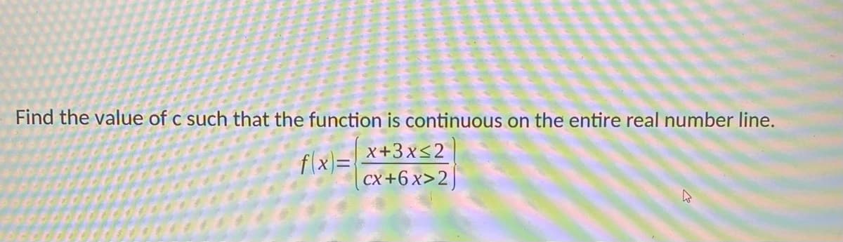 Find the value of c such that the function is continuous on the entire real number line.
f(x)=
x+3x≤2
CX+6 x>2