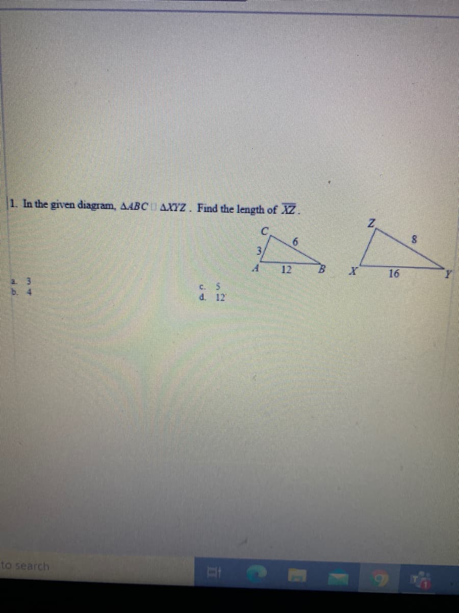 1. In the given diagram, AABC AXYZ. Find the length of XZ.
6.
3.
12
16
c. 5
d. 12
b.4
to search
