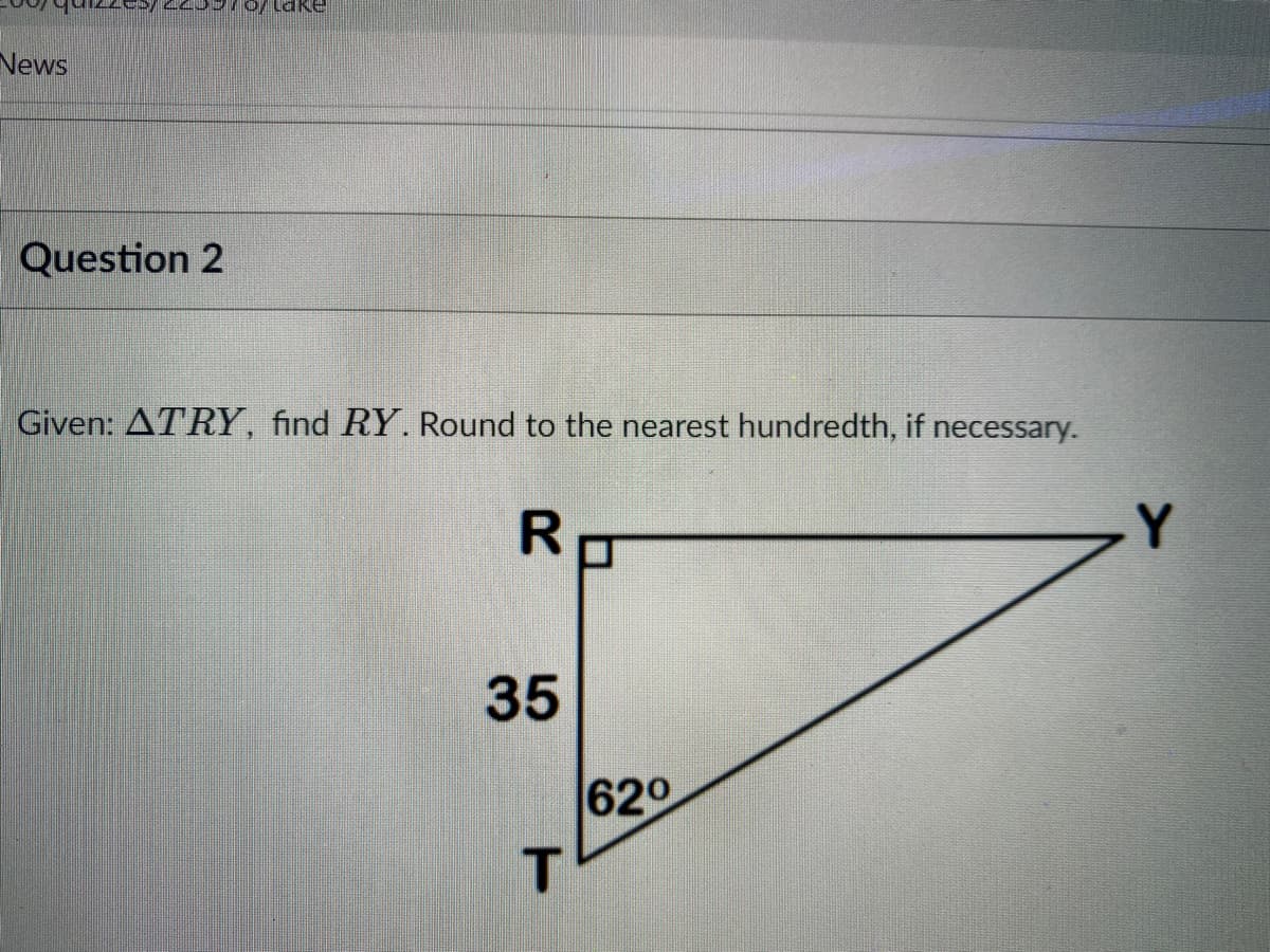 ake
News
Question 2
Given: ATRY, find RY. Round to the nearest hundredth, if necessary.
Y.
35
620
T.
