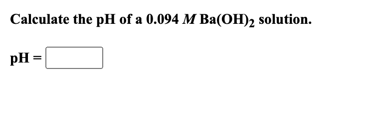 Calculate the pH of a 0.094 M Ba(OH)₂ solution.
pH =
=