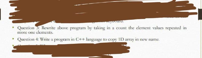 yooard.
Question 3. Rewrite above program by taking in a count the element values repeated in
more one elements.
Question 4: Write a program in C++ language to copy 1D array in new name.
