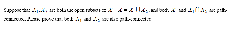 Suppose that X1,X, are both the open subsets of X, X = X,UX,, and both X and X,NX, are path-
connected. Please prove that both X, and X, are also path-connected.
