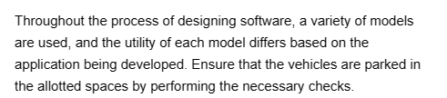 Throughout the process of designing software, a variety of models
are used, and the utility of each model differs based on the
application being developed. Ensure that the vehicles are parked in
the allotted spaces by performing the necessary checks.