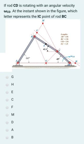 If rod CD is rotating with an angular velocity
WCD. At the instant shown in the figure, which
letter represents the IC point of rod BC
Lengeks:
AN-4n
BC =3n
CD-2
EC-1.5
43.1
atce
60°
45
H.
E
M.
D
A
B
