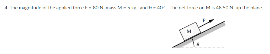 4. The magnitude of the applied force F = 80 N, mass M = 5 kg, and e = 40°. The net force on M is 48.50 N, up the plane.
M
