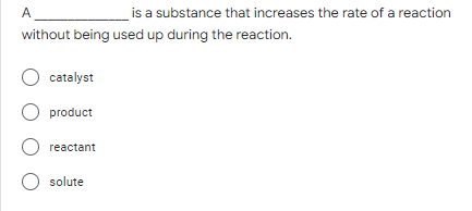 A
is a substance that increases the rate of a reaction
without being used up during the reaction.
O catalyst
O product
O reactant
O solute