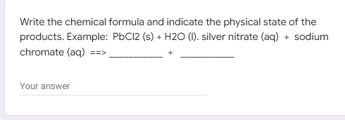 Write the chemical formula and indicate the physical state of the
products. Example: PbCl2 (s) + H2O (1). silver nitrate (aq) + sodium
chromate (aq) ==>
Your answer