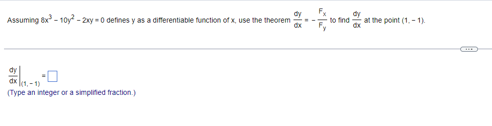 dy
Fx
Assuming 8x³ - 10y² - 2xy = 0 defines y as a differentiable function of x, use the theorem
==
dx Fy
dy
|(1,-1)
(Type an integer or a simplified fraction.)
dy
to find at the point (1,-1).
dx