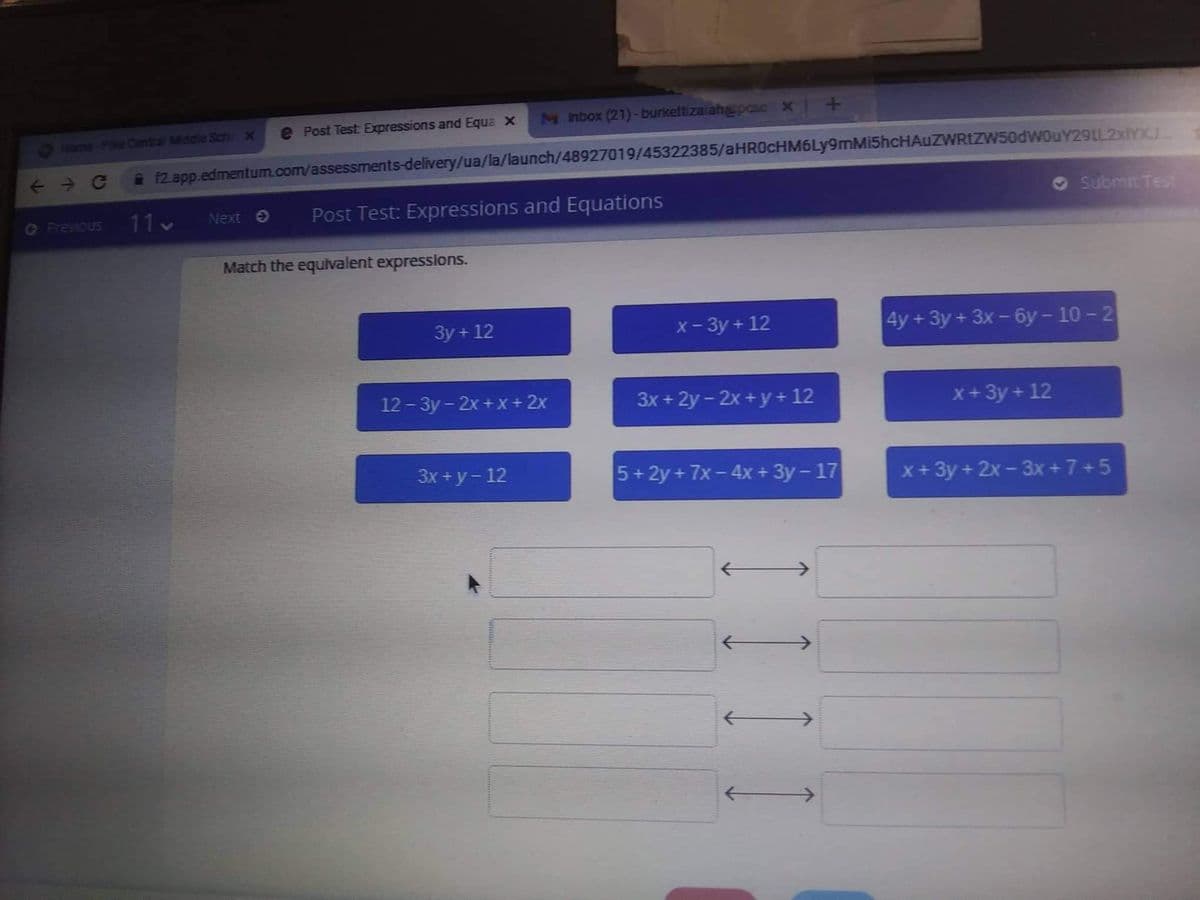 Post Test Expressions and Equa x
M nbox (21)-burkettizalah@poue x
Home-Pike Cantral Mddie Sch x
12.app.edmentum.com/assessments-delivery/ua/la/launch/48927019/45322385/aHROcHM6Ly9mMi5hcHAuZWRtZW50dwouY29tL2xlYXJ
11 v
Post Test: Expressions and Equations
Submit Tes
O Prevous
Next e
Match the equivalent expressions.
3y + 12
x - 3y + 12
4y+3y + 3x - 6y – 10 – 2
12 - 3y-2x + x + 2x
3x + 2y - 2x + y + 12
x+3y + 12
3x + y- 12
5+2y + 7x - 4x + 3y - 17
X+ 3y + 2x - 3x + 7 +5
