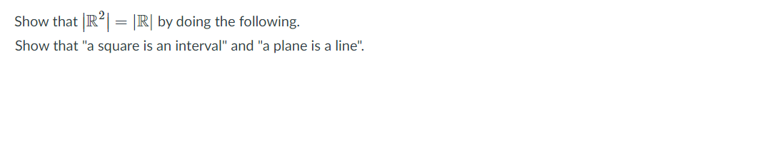 Show that R2| = |R| by doing the following.
Show that "a square is an interval" and "a plane is a line".
