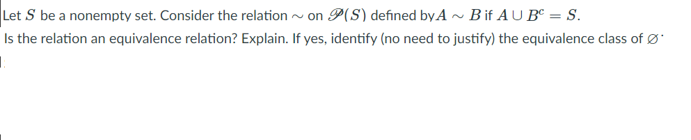 Let S be a nonempty set. Consider the relation - on P(S) defined by A ~ B if A U Bº = S.
Is the relation an equivalence relation? Explain. If yes, identify (no need to justify) the equivalence class of Ø
