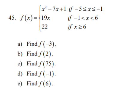 x² – 7x+1 if – 5<x<-1
if -1<x<6
45. f(x)={19x
22
if x26
a) Find f (-3).
b) Find f (2).
c) Find f (75).
d) Find f (-1).
e) Find f (6).
