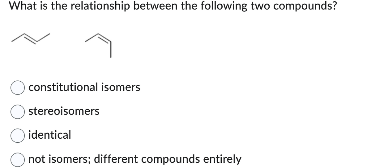 What is the relationship between the following two compounds?
constitutional isomers
stereoisomers
identical
not isomers; different compounds entirely