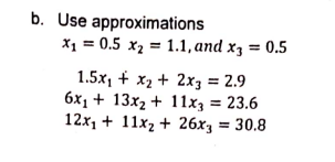 b. Use
approximations
x₁ = 0.5 x₂= 1.1, and x3 = 0.5
1.5x₁ + x₂ + 2x3 = 2.9
6x₁ + 13x₂ + 11x3 = 23.6
12x₁ + 11x₂ + 26x3 = 30.8