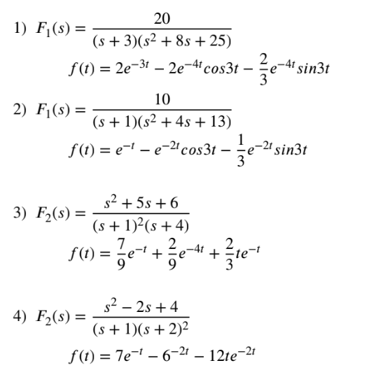 20
(s+3)(s² +8s +25)
f(t) = 2e-³t - 2e-4t cos3t
1) F₁(s) =
2) F₁(s) =
10
(s + 1)(s² + 4s +13)
3) F₂(s) =
-
f(t) = e-t-e-21 cos3t - 12e-21:
3
4) F₂(s) =
2-4t
₂-4t sin3t
3
s² +5s +6
(s + 1)²(s+4)
7 2
f(t)
(10) = ²e²¹² +²e=¹ + ²/1-²
te-1
9
9
-e-2¹ sin3t
s²2s+4
(s + 1)(s + 2)²
f(t) = 7e-¹-6-2t - 12te-2t