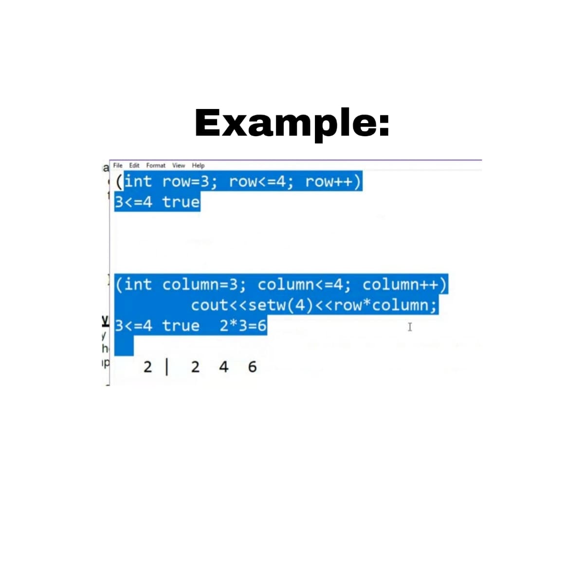 Example:
File Edit Format View Help
(int row=3; row<=4; row++)
3<=4 true
|(int column=3; column<=4; column++)
cout<<setw(4)<<row*column;
2*3=6
43<=4 true
I
2 | 2 4 6
