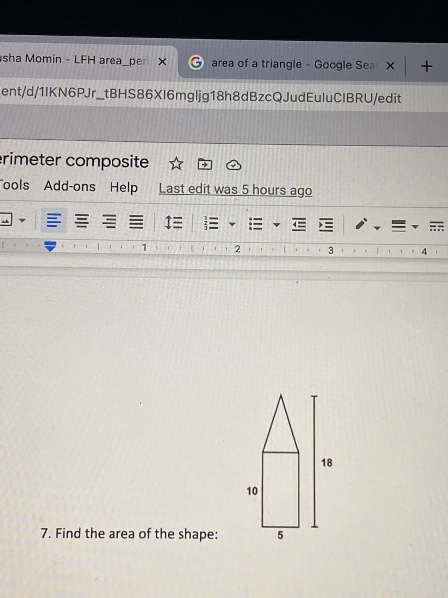 usha Momin - LFH area_per X
G area of a triangle Google Sea X +
ent/d/1IKN6PJr_tBHS86XI6mgljg18h8dBzcQJudEuluCIBRU/edit
erimeter composite ☆
Tools Add-ons Help
Last edit was 5 hours ago
三
E E
21 III
I | I 4
18
10
7. Find the area of the shape:
5
